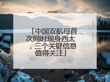 中国双航母首次同时现身西太，三个关键信息值得关注