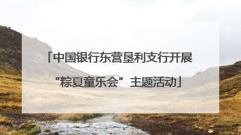 中国银行东营垦利支行开展 “粽夏童乐会”主题活动