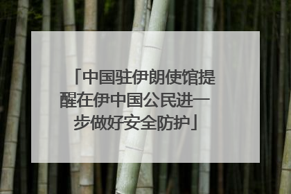 中国驻伊朗使馆提醒在伊中国公民进一步做好安全防护