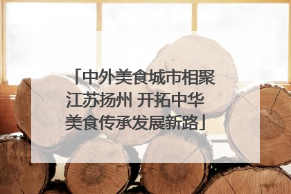 中外美食城市相聚江苏扬州 开拓中华美食传承发展新路