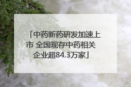 中药新药研发加速上市 全国现存中药相关企业超84.3万家