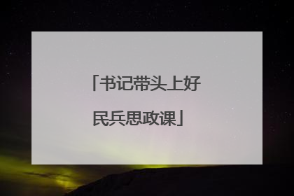 书记带头上好民兵思政课