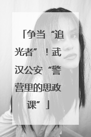争当“追光者”！武汉公安“警营里的思政课”