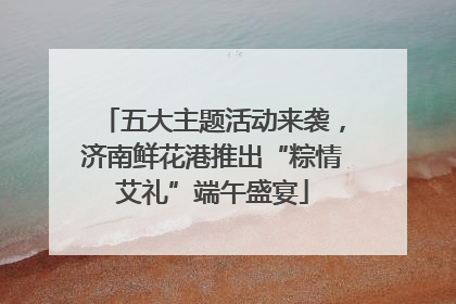 五大主题活动来袭，济南鲜花港推出“粽情艾礼”端午盛宴