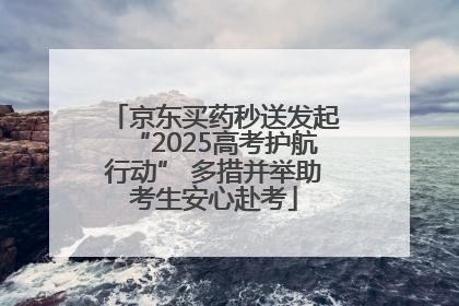 京东买药秒送发起“2025高考护航行动” 多措并举助考生安心赴考