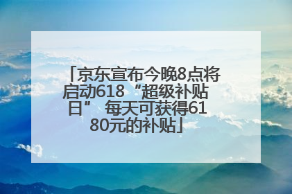 京东宣布今晚8点将启动618“超级补贴日” 每天可获得6180元的补贴