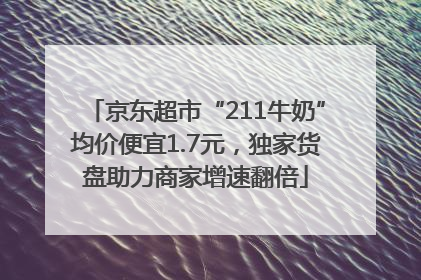 京东超市“211牛奶”均价便宜1.7元，独家货盘助力商家增速翻倍