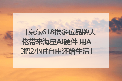 京东618携多位品牌大佬带来海量AI硬件 用AI把2小时自由还给生活