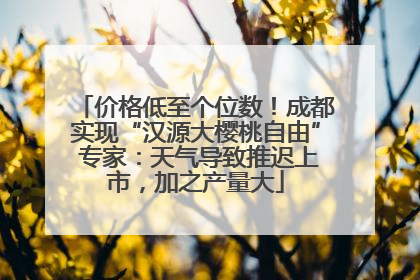 价格低至个位数！成都实现“汉源大樱桃自由” 专家：天气导致推迟上市，加之产量大