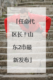 任命代区长！山东2市最新发布