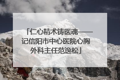 仁心精术铸医魂——记信阳市中心医院心胸外科主任范逸松