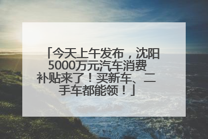 今天上午发布，沈阳5000万元汽车消费补贴来了！买新车、二手车都能领！