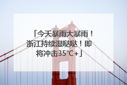 今天暴雨大暴雨！浙江持续湿哒哒！即将冲击35℃+