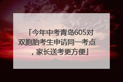 今年中考青岛605对双胞胎考生申请同一考点，家长送考更方便