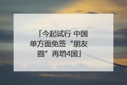 今起试行 中国单方面免签“朋友圈”再增4国