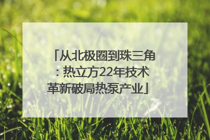 从北极圈到珠三角：热立方22年技术革新破局热泵产业