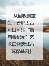 从回收到重生：合肥太古可口可乐“瓶启新纪元”艺术展激活城市环保基因