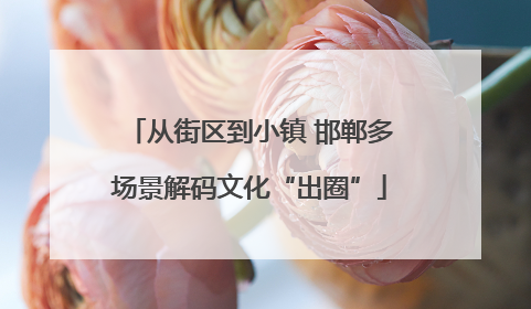 从街区到小镇 邯郸多场景解码文化“出圈”