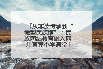 从非遗传承到“微型民族馆”：民族团结教育融入四川宜宾小学课堂