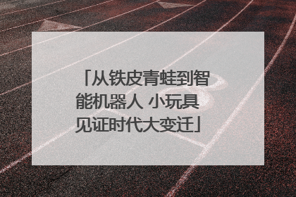 从铁皮青蛙到智能机器人 小玩具见证时代大变迁