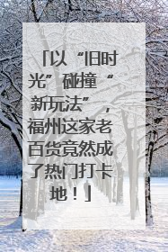 以“旧时光”碰撞“新玩法”，福州这家老百货竟然成了热门打卡地！