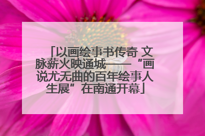 以画绘事书传奇 文脉薪火映通城——“画说尤无曲的百年绘事人生展”在南通开幕