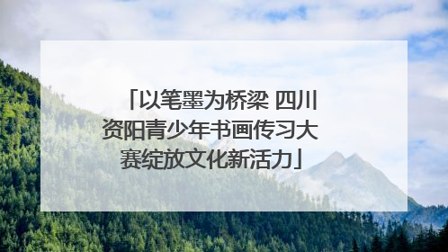 以笔墨为桥梁 四川资阳青少年书画传习大赛绽放文化新活力