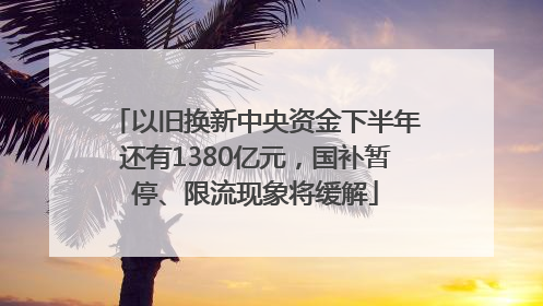 以旧换新中央资金下半年还有1380亿元，国补暂停、限流现象将缓解