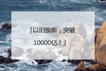 以旧换新，突破10000亿！