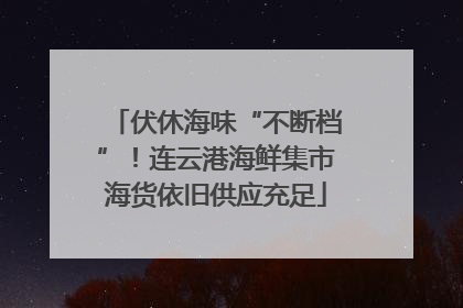 伏休海味“不断档”！连云港海鲜集市海货依旧供应充足