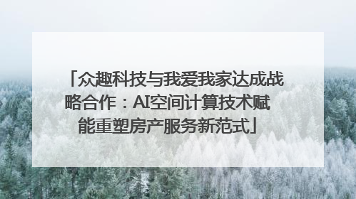 众趣科技与我爱我家达成战略合作：AI空间计算技术赋能重塑房产服务新范式