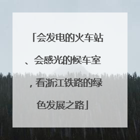 会发电的火车站、会感光的候车室，看浙江铁路的绿色发展之路