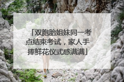 双胞胎姐妹同一考点结束考试，家人手捧鲜花仪式感满满