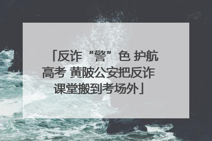 反诈“警”色 护航高考 黄陂公安把反诈课堂搬到考场外