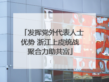 发挥党外代表人士优势 浙江上虞统战聚合力助共富