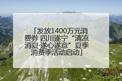 发放1400万元消费券 四川遂宁“清凉消夏·遂心遂意”夏季消费季活动启动