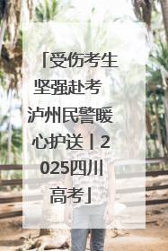 受伤考生坚强赴考 泸州民警暖心护送丨2025四川高考