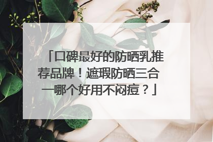 口碑最好的防晒乳推荐品牌！遮瑕防晒三合一哪个好用不闷痘？