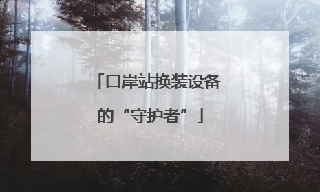 口岸站换装设备的“守护者”