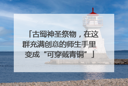 古蜀神圣祭物，在这群充满创意的师生手里变成“可穿戴青铜”