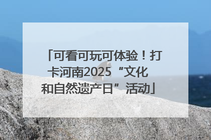 可看可玩可体验！打卡河南2025“文化和自然遗产日”活动