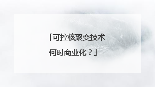 可控核聚变技术何时商业化？
