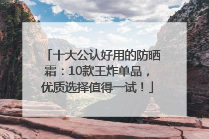 十大公认好用的防晒霜：10款王炸单品，优质选择值得一试！