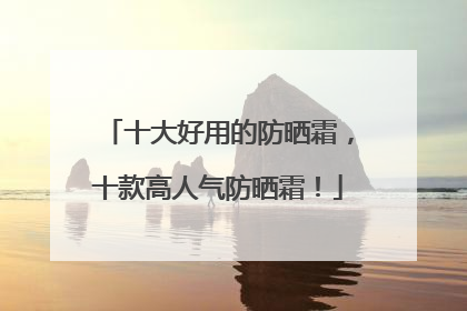 十大好用的防晒霜，十款高人气防晒霜！