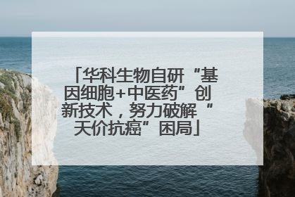 华科生物自研“基因细胞+中医药”创新技术，努力破解“天价抗癌”困局