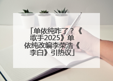 单依纯咋了？《歌手2025》单依纯改编李荣浩《李白》引热议
