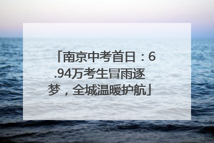 南京中考首日：6.94万考生冒雨逐梦，全城温暖护航