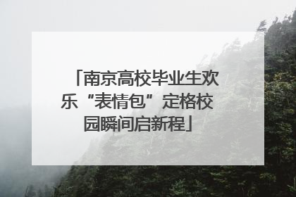 南京高校毕业生欢乐“表情包”定格校园瞬间启新程