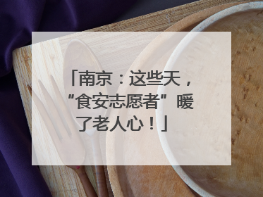 南京：这些天，“食安志愿者”暖了老人心！