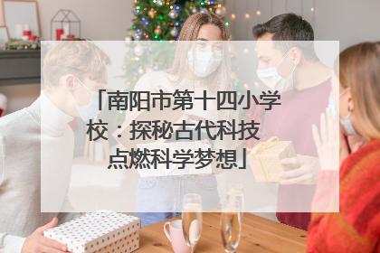 南阳市第十四小学校：探秘古代科技 点燃科学梦想